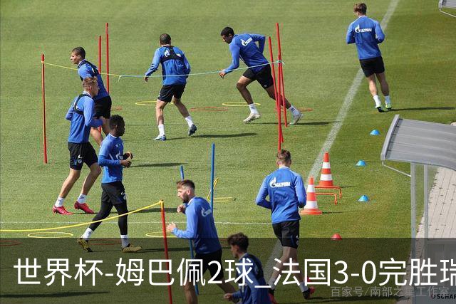 世界杯-姆巴佩2球 法国3-0完胜瑞典将战巴拉圭