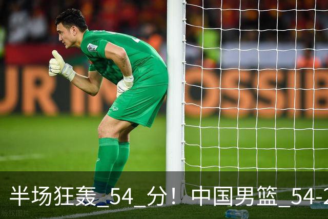 半场狂轰 54 分！中国男篮 54-28 碾压中国台北，全员多点开花，攻防两端全面压制