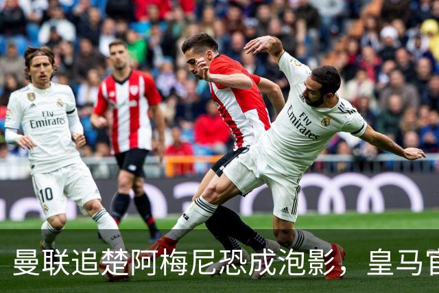曼联追楚阿梅尼恐成泡影，皇马官宣不签恩佐！拉爵必须避免重蹈德容覆辙