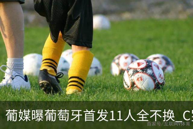 葡媒曝葡萄牙首发11人全不换 C罗再出战冲击各项纪录