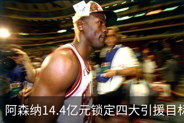 阿森纳14.4亿元锁定四大引援目标，免签西甲铁卫堪称神操作